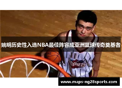 姚明历史性入选NBA最佳阵容成亚洲篮球传奇奠基者