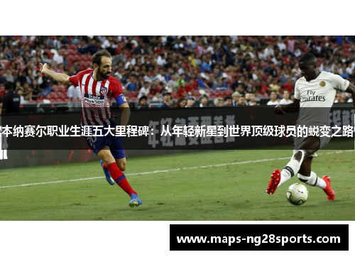 本纳赛尔职业生涯五大里程碑：从年轻新星到世界顶级球员的蜕变之路