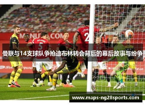 曼联与14支球队争抢迪布林转会背后的幕后故事与纷争