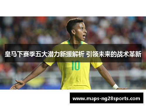 皇马下赛季五大潜力新援解析 引领未来的战术革新