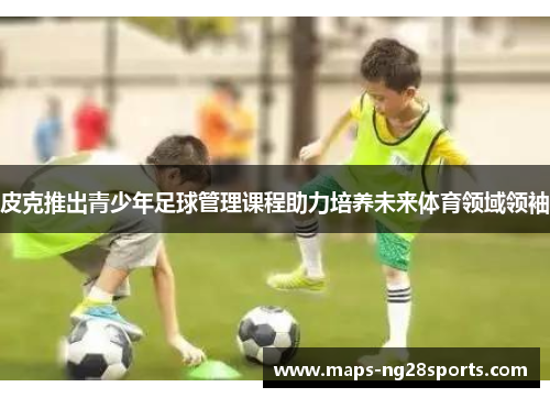 皮克推出青少年足球管理课程助力培养未来体育领域领袖