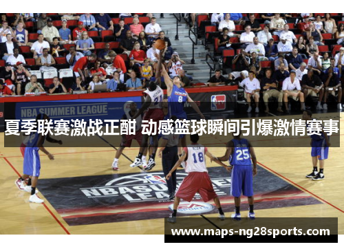 夏季联赛激战正酣 动感篮球瞬间引爆激情赛事