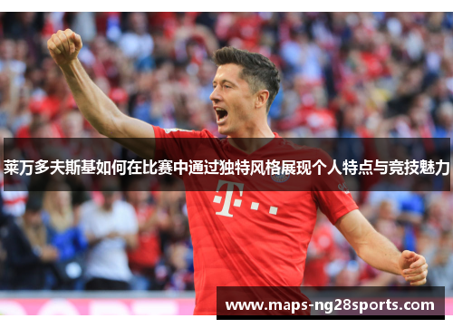 莱万多夫斯基如何在比赛中通过独特风格展现个人特点与竞技魅力