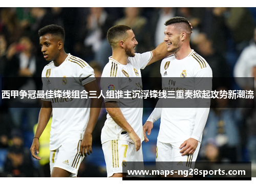 西甲争冠最佳锋线组合三人组谁主沉浮锋线三重奏掀起攻势新潮流