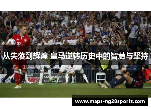 从失落到辉煌 皇马逆转历史中的智慧与坚持