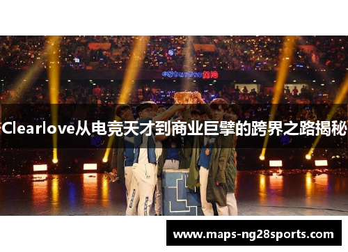 Clearlove从电竞天才到商业巨擘的跨界之路揭秘