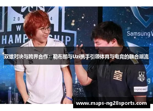 双雄对决与跨界合作：勒布朗与Uzi携手引领体育与电竞的融合潮流