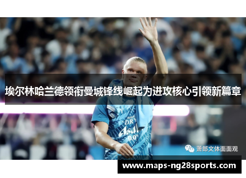 埃尔林哈兰德领衔曼城锋线崛起为进攻核心引领新篇章