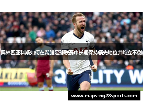 奥林匹亚科斯如何在希腊足球联赛中长期保持领先地位并屹立不倒