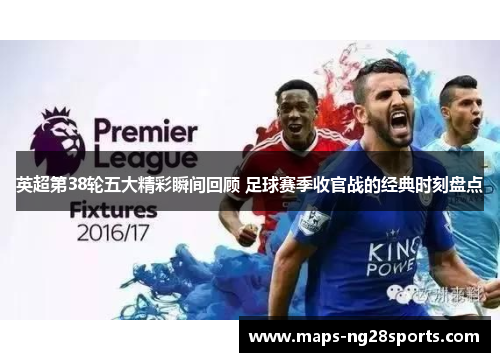 英超第38轮五大精彩瞬间回顾 足球赛季收官战的经典时刻盘点
