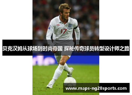 贝克汉姆从球场到时尚帝国 探秘传奇球员转型设计师之路