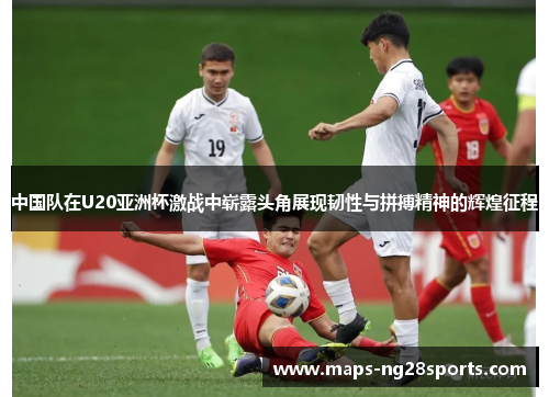 中国队在U20亚洲杯激战中崭露头角展现韧性与拼搏精神的辉煌征程