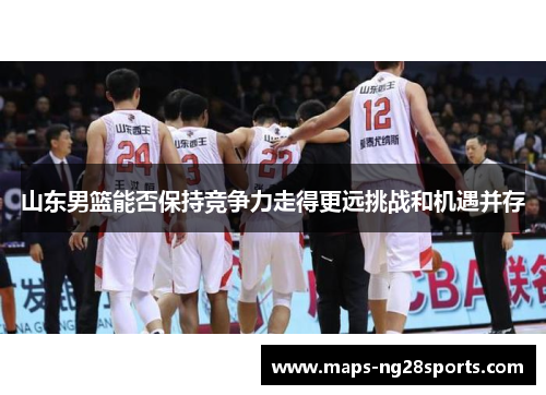 山东男篮能否保持竞争力走得更远挑战和机遇并存