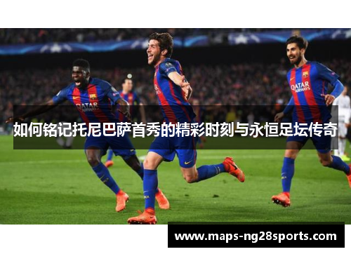 如何铭记托尼巴萨首秀的精彩时刻与永恒足坛传奇