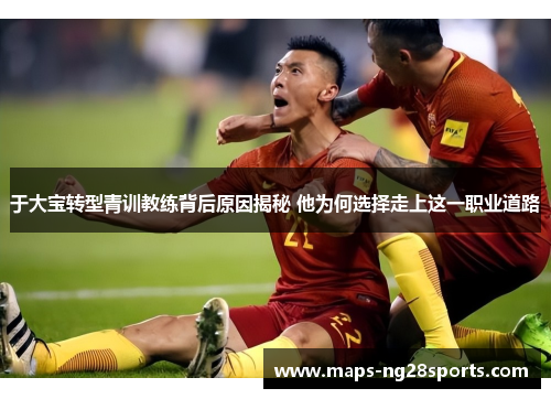 于大宝转型青训教练背后原因揭秘 他为何选择走上这一职业道路