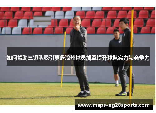 如何帮助三镇队吸引更多沧州球员加盟提升球队实力与竞争力