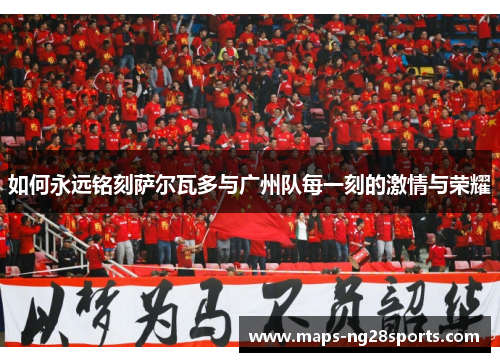 如何永远铭刻萨尔瓦多与广州队每一刻的激情与荣耀
