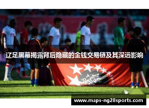 辽足黑幕揭露背后隐藏的金钱交易链及其深远影响