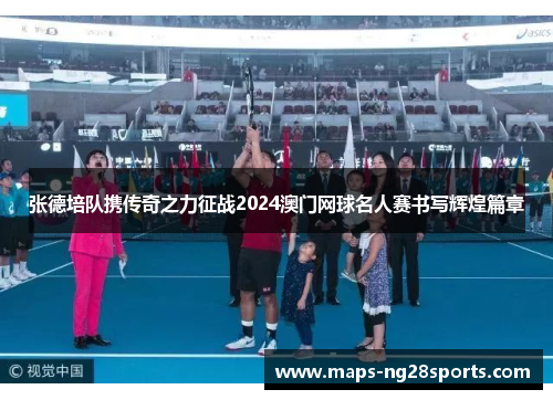 张德培队携传奇之力征战2024澳门网球名人赛书写辉煌篇章