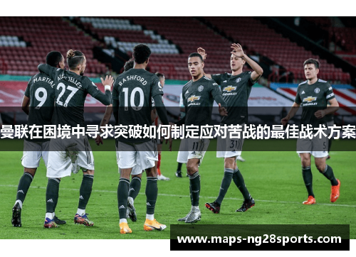 曼联在困境中寻求突破如何制定应对苦战的最佳战术方案