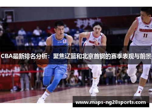 CBA最新排名分析：聚焦辽篮和北京首钢的赛季表现与前景