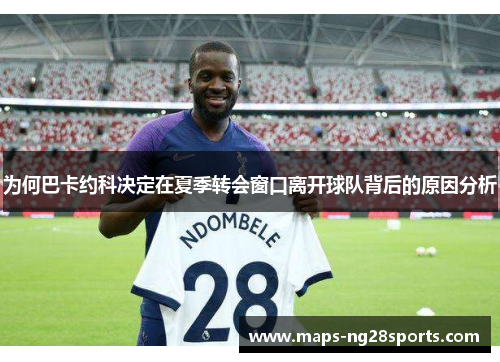 为何巴卡约科决定在夏季转会窗口离开球队背后的原因分析