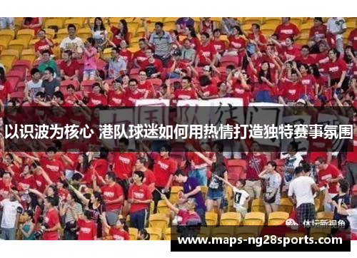 以识波为核心 港队球迷如何用热情打造独特赛事氛围