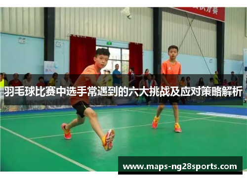 羽毛球比赛中选手常遇到的六大挑战及应对策略解析