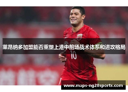 莱昂纳多加盟能否重塑上港中前场战术体系和进攻格局