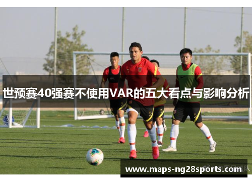 世预赛40强赛不使用VAR的五大看点与影响分析