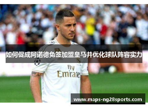 如何促成阿诺德免签加盟皇马并优化球队阵容实力
