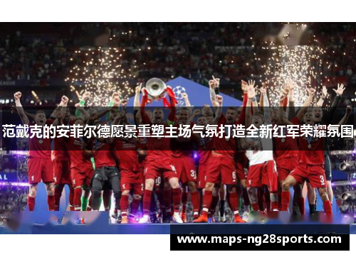 范戴克的安菲尔德愿景重塑主场气氛打造全新红军荣耀氛围
