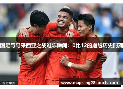 国足与马来西亚之战难忘瞬间：0比12的尴尬历史时刻