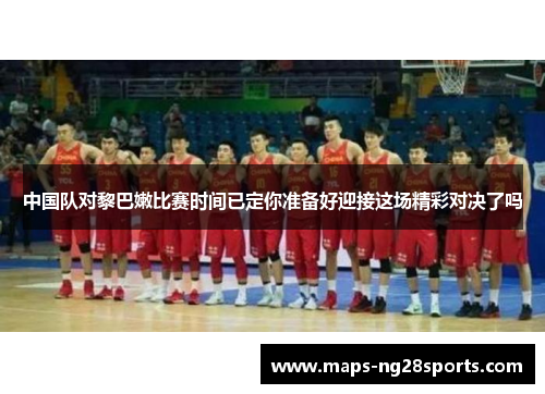 中国队对黎巴嫩比赛时间已定你准备好迎接这场精彩对决了吗