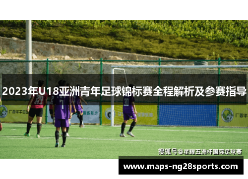 2023年U18亚洲青年足球锦标赛全程解析及参赛指导