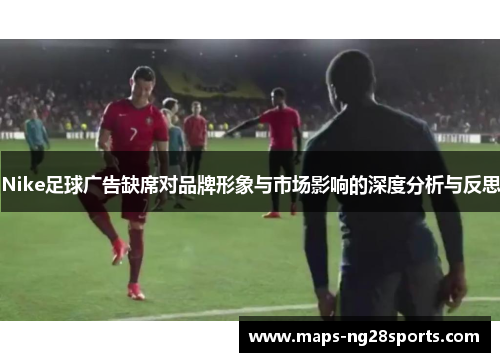 Nike足球广告缺席对品牌形象与市场影响的深度分析与反思