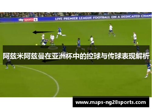 阿兹米阿兹曼在亚洲杯中的控球与传球表现解析