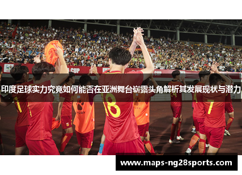 印度足球实力究竟如何能否在亚洲舞台崭露头角解析其发展现状与潜力 印度足球实力究竟如何能否在亚洲舞台崭露头角解析其发展现状与潜力