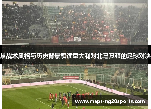 从战术风格与历史背景解读意大利对北马其顿的足球对决