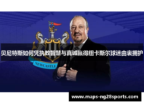 贝尼特斯如何凭执教智慧与真诚赢得纽卡斯尔球迷由衷拥护