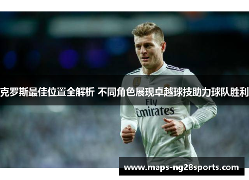 克罗斯最佳位置全解析 不同角色展现卓越球技助力球队胜利