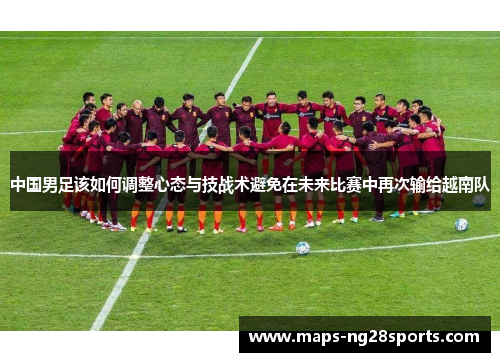 中国男足该如何调整心态与技战术避免在未来比赛中再次输给越南队 中国男足该如何调整心态与技战术避免在未来比赛中再次输给越南队