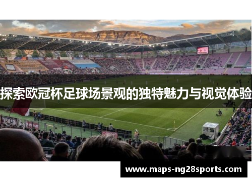 探索欧冠杯足球场景观的独特魅力与视觉体验 探索欧冠杯足球场景观的独特魅力与视觉体验