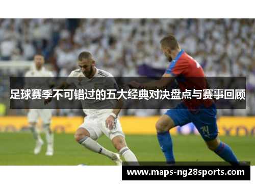 足球赛季不可错过的五大经典对决盘点与赛事回顾