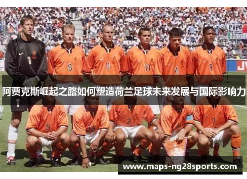 阿贾克斯崛起之路如何塑造荷兰足球未来发展与国际影响力
