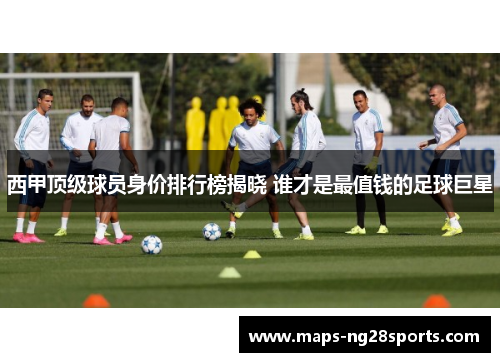 西甲顶级球员身价排行榜揭晓 谁才是最值钱的足球巨星 西甲顶级球员身价排行榜揭晓 谁才是最值钱的足球巨星