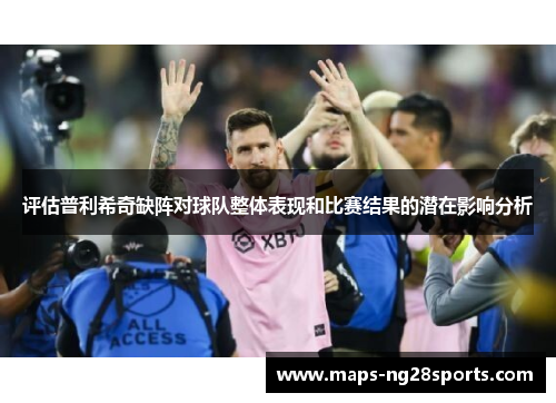 评估普利希奇缺阵对球队整体表现和比赛结果的潜在影响分析 评估普利希奇缺阵对球队整体表现和比赛结果的潜在影响分析