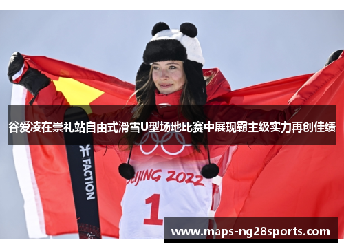 谷爱凌在崇礼站自由式滑雪U型场地比赛中展现霸主级实力再创佳绩