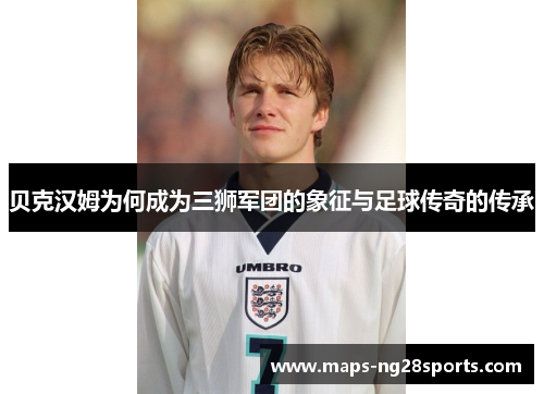 贝克汉姆为何成为三狮军团的象征与足球传奇的传承 贝克汉姆为何成为三狮军团的象征与足球传奇的传承