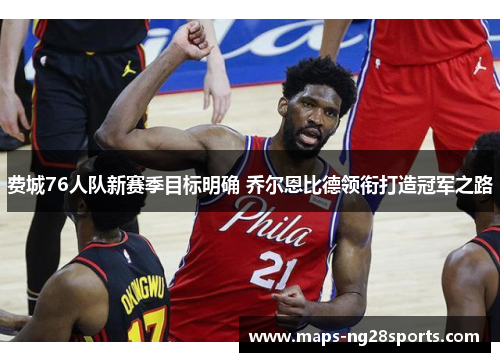 费城76人队新赛季目标明确 乔尔恩比德领衔打造冠军之路 费城76人队新赛季目标明确 乔尔恩比德领衔打造冠军之路